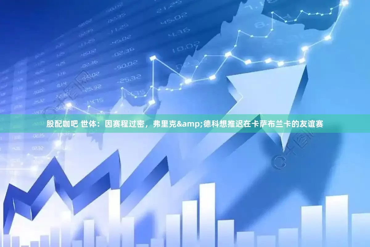 股配咖吧 世体：因赛程过密，弗里克&德科想推迟在卡萨布兰卡的友谊赛