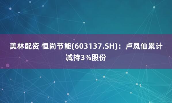 美林配资 恒尚节能(603137.SH)：卢凤仙累计减持3%股份