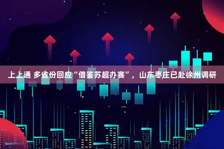 上上通 多省份回应“借鉴苏超办赛”，山东枣庄已赴徐州调研
