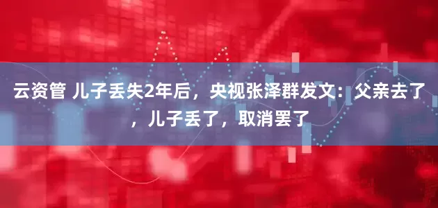 云资管 儿子丢失2年后，央视张泽群发文：父亲去了，儿子丢了，取消罢了