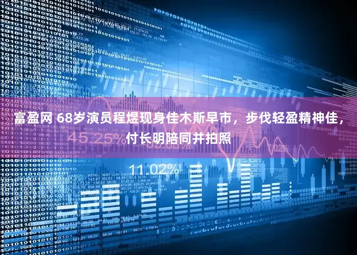 富盈网 68岁演员程煜现身佳木斯早市，步伐轻盈精神佳，付长明陪同并拍照