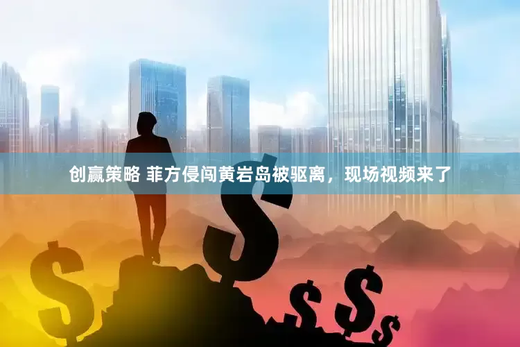创赢策略 菲方侵闯黄岩岛被驱离，现场视频来了