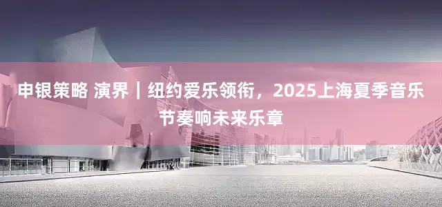 申银策略 演界｜纽约爱乐领衔，2025上海夏季音乐节奏响未来乐章