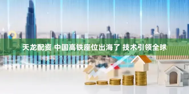天龙配资 中国高铁座位出海了 技术引领全球