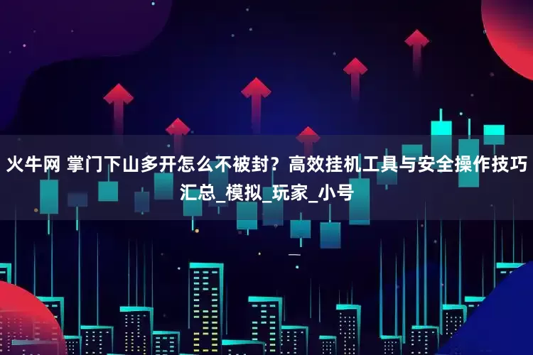 火牛网 掌门下山多开怎么不被封？高效挂机工具与安全操作技巧汇总_模拟_玩家_小号