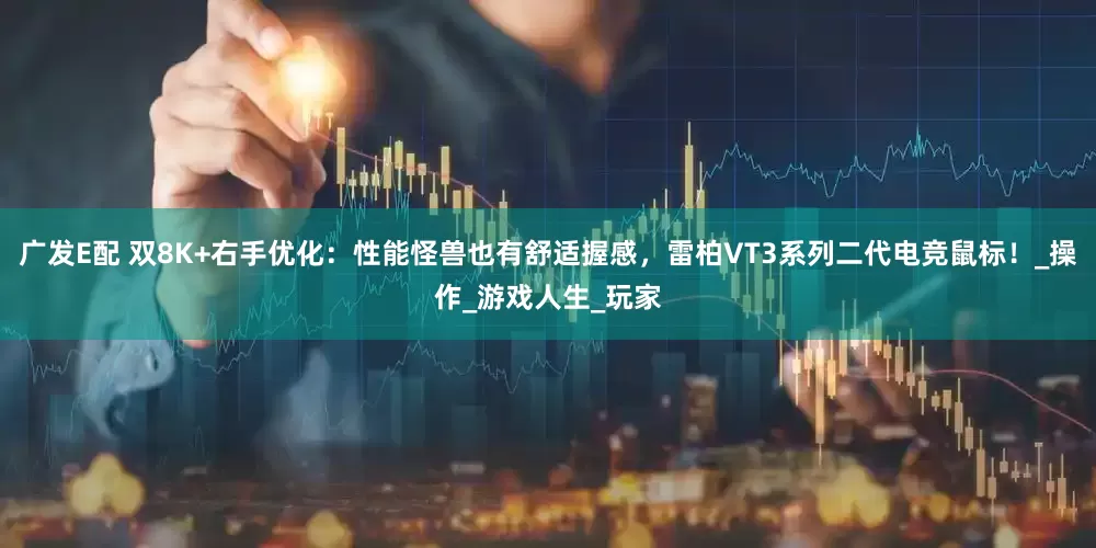 广发E配 双8K+右手优化：性能怪兽也有舒适握感，雷柏VT3系列二代电竞鼠标！_操作_游戏人生_玩家