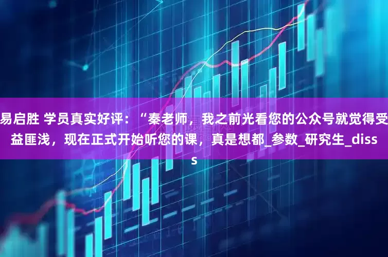 易启胜 学员真实好评：“秦老师，我之前光看您的公众号就觉得受益匪浅，现在正式开始听您的课，真是想都_参数_研究生_diss