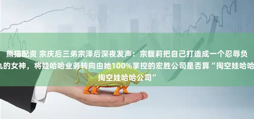 熊猫配资 宗庆后三弟宗泽后深夜发声：宗馥莉把自己打造成一个忍辱负重复仇的女神，将娃哈哈业务转向由她100%掌控的宏胜公司是否算“掏空娃哈哈公司”