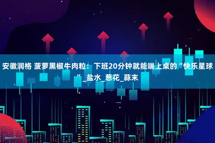 安徽润格 菠萝黑椒牛肉粒：下班20分钟就能端上桌的“快乐星球”_盐水_葱花_蒜末