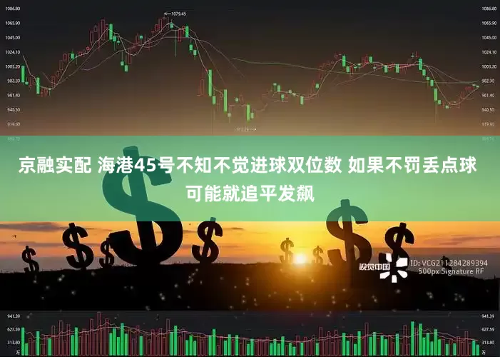 京融实配 海港45号不知不觉进球双位数 如果不罚丢点球 可能就追平发飙