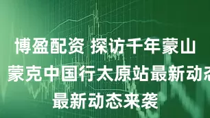 博盈配资 探访千年蒙山大佛！蒙克中国行太原站最新动态来袭