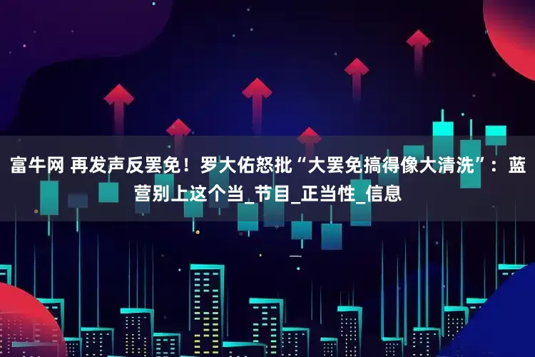 富牛网 再发声反罢免！罗大佑怒批“大罢免搞得像大清洗”：蓝营别上这个当_节目_正当性_信息