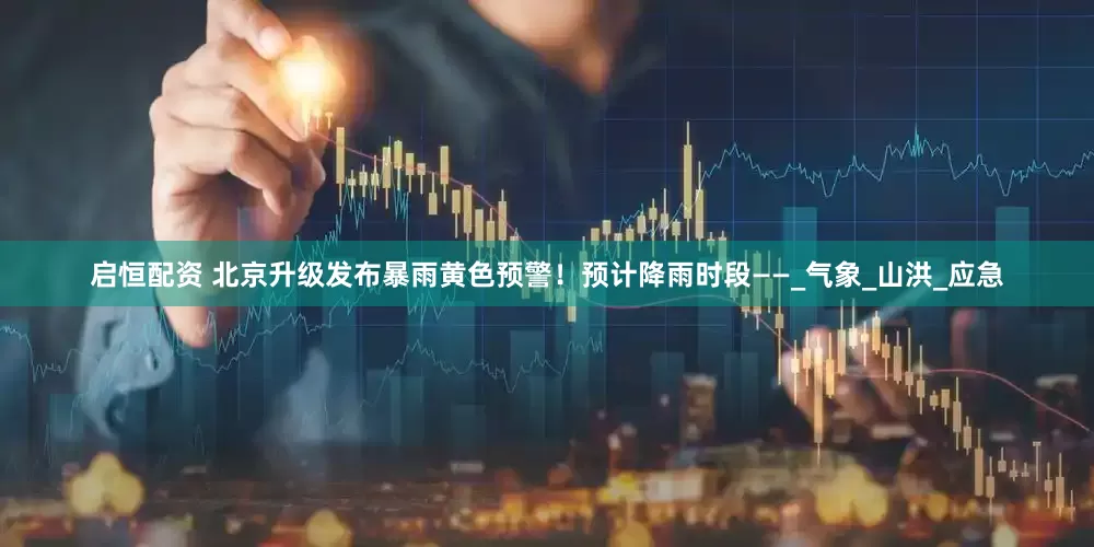 启恒配资 北京升级发布暴雨黄色预警！预计降雨时段——_气象_山洪_应急