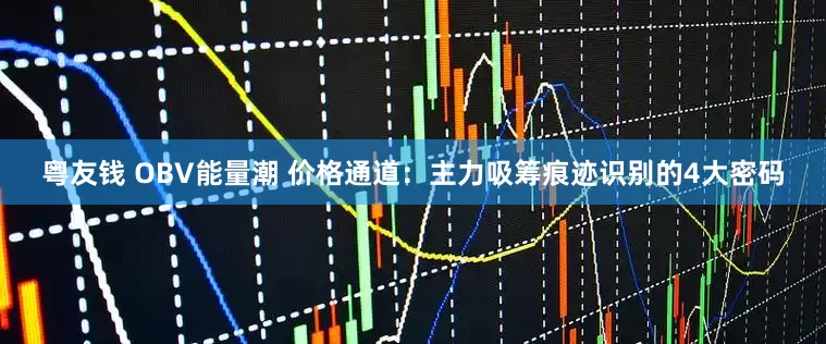 粤友钱 OBV能量潮 价格通道：主力吸筹痕迹识别的4大密码