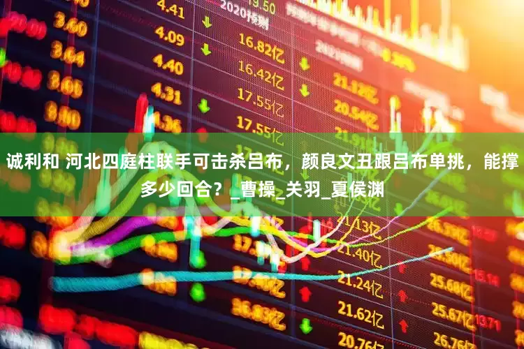 诚利和 河北四庭柱联手可击杀吕布，颜良文丑跟吕布单挑，能撑多少回合？_曹操_关羽_夏侯渊