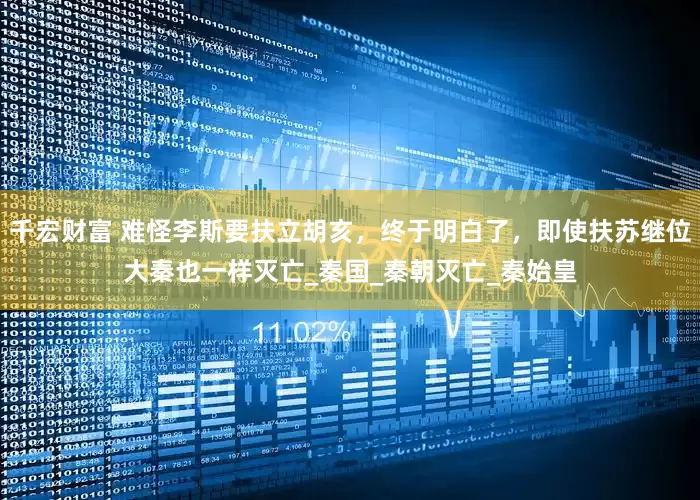 千宏财富 难怪李斯要扶立胡亥，终于明白了，即使扶苏继位大秦也一样灭亡_秦国_秦朝灭亡_秦始皇