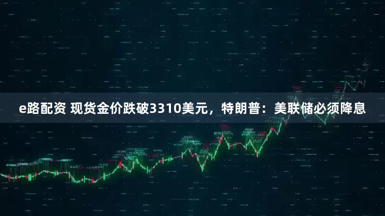 e路配资 现货金价跌破3310美元，特朗普：美联储必须降息