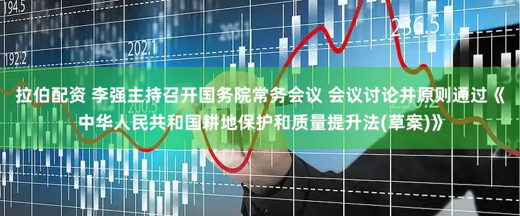 拉伯配资 李强主持召开国务院常务会议 会议讨论并原则通过《中华人民共和国耕地保护和质量提升法(草案)》