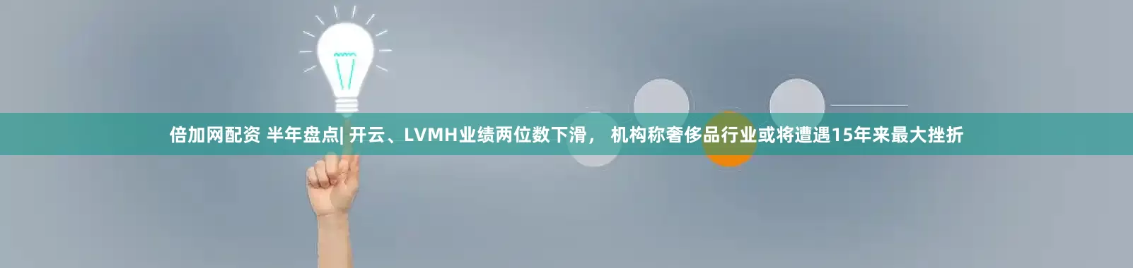 倍加网配资 半年盘点| 开云、LVMH业绩两位数下滑， 机构称奢侈品行业或将遭遇15年来最大挫折