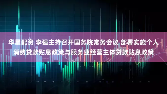 华星配资 李强主持召开国务院常务会议 部署实施个人消费贷款贴息政策与服务业经营主体贷款贴息政策