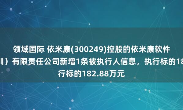 领域国际 依米康(300249)控股的依米康软件技术（深圳）有限责任公司新增1条被执行人信息，执行标的182.88万元