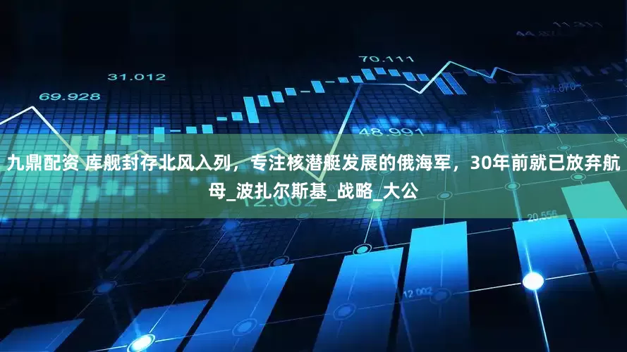 九鼎配资 库舰封存北风入列，专注核潜艇发展的俄海军，30年前就已放弃航母_波扎尔斯基_战略_大公
