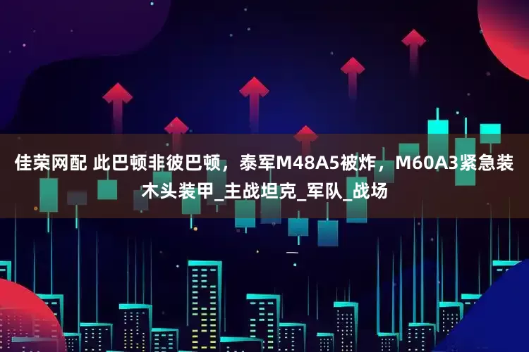 佳荣网配 此巴顿非彼巴顿，泰军M48A5被炸，M60A3紧急装木头装甲_主战坦克_军队_战场