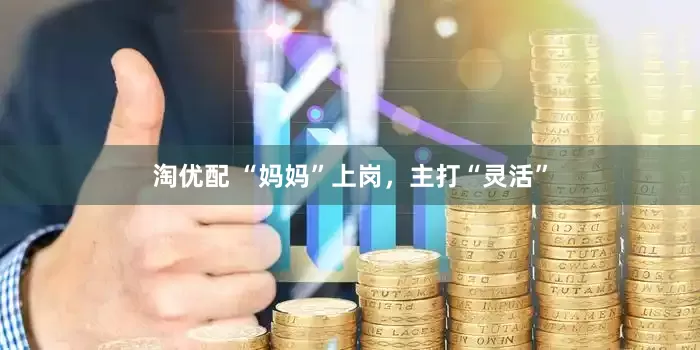 淘优配 “妈妈”上岗，主打“灵活”