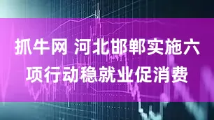 抓牛网 河北邯郸实施六项行动稳就业促消费