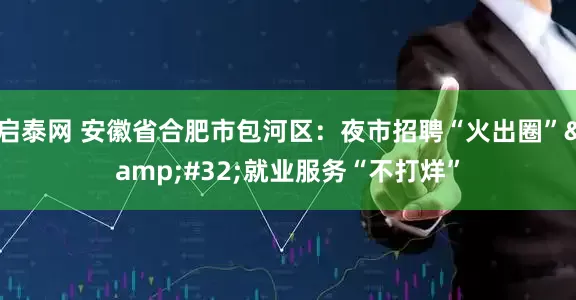 启泰网 安徽省合肥市包河区：夜市招聘“火出圈”&#32;就业服务“不打烊”