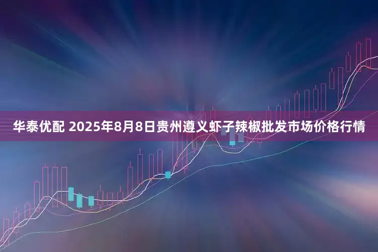 华泰优配 2025年8月8日贵州遵义虾子辣椒批发市场价格行情