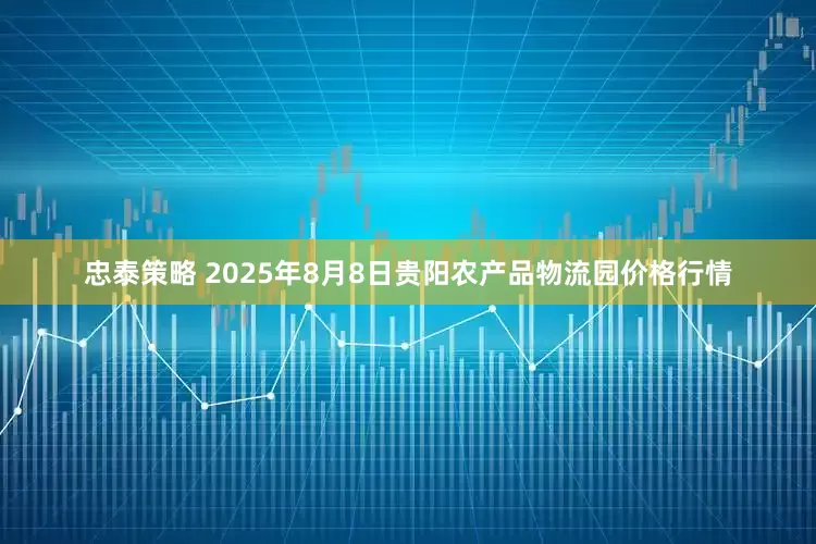 忠泰策略 2025年8月8日贵阳农产品物流园价格行情