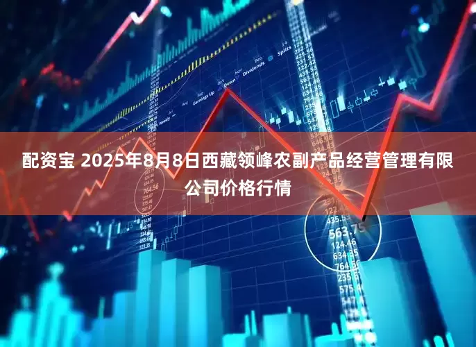配资宝 2025年8月8日西藏领峰农副产品经营管理有限公司价格行情