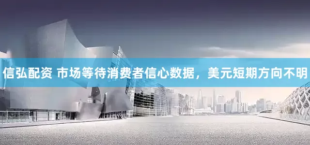 信弘配资 市场等待消费者信心数据，美元短期方向不明