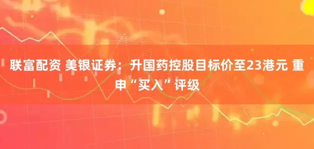 联富配资 美银证券：升国药控股目标价至23港元 重申“买入”评级