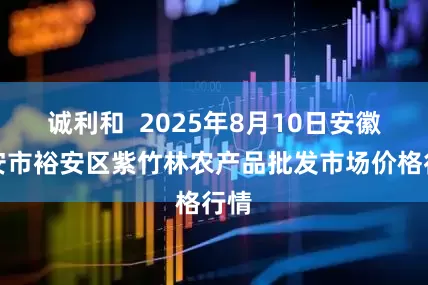 诚利和 2025年8月10日安徽六安市裕安区紫竹林农产品批发市场价格行情
