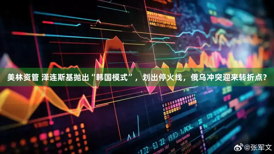 美林资管 泽连斯基抛出“韩国模式”，划出停火线，俄乌冲突迎来转折点？
