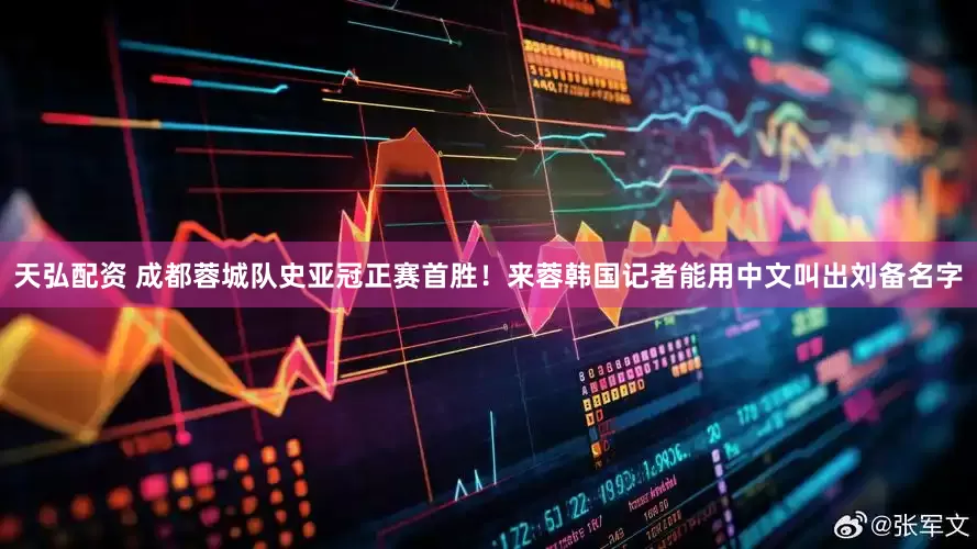 天弘配资 成都蓉城队史亚冠正赛首胜！来蓉韩国记者能用中文叫出刘备名字