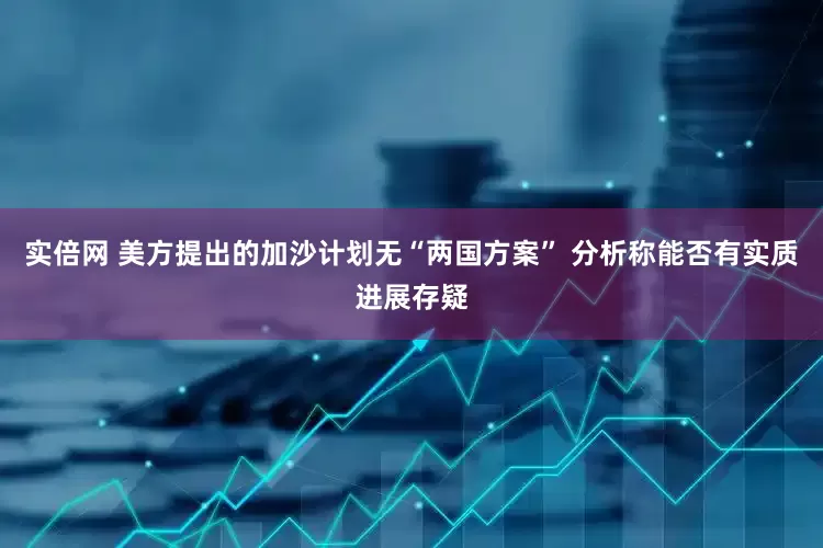 实倍网 美方提出的加沙计划无“两国方案” 分析称能否有实质进展存疑