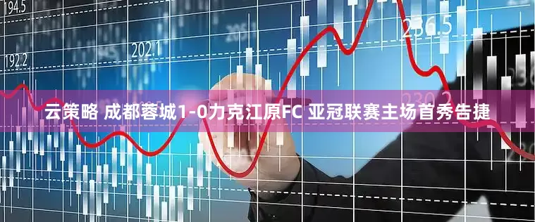 云策略 成都蓉城1-0力克江原FC 亚冠联赛主场首秀告捷