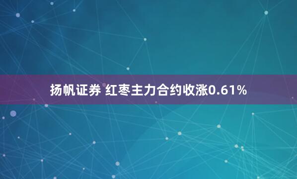 扬帆证券 红枣主力合约收涨0.61%