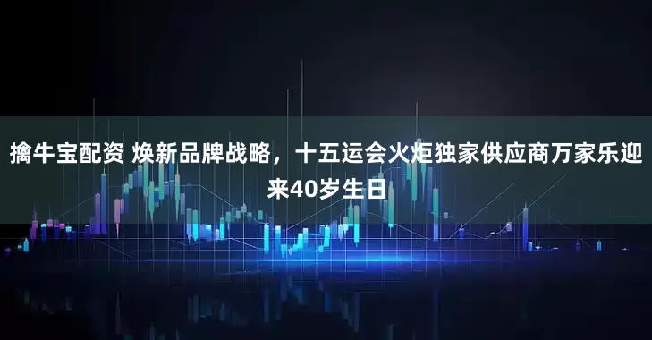 擒牛宝配资 焕新品牌战略,十五运会火炬独家供应商万家乐迎来40岁生日