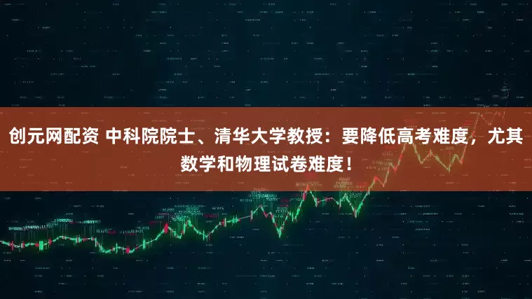创元网配资 中科院院士、清华大学教授：要降低高考难度，尤其数学和物理试卷难度！