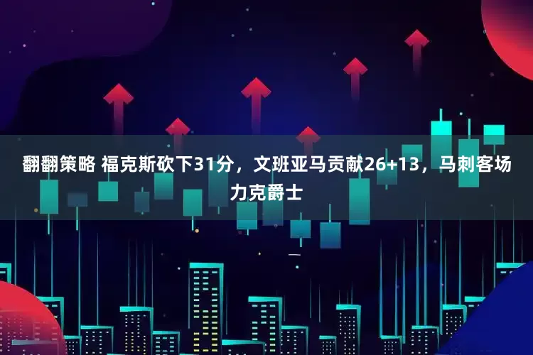 翻翻策略 福克斯砍下31分，文班亚马贡献26+13，马刺客场力克爵士