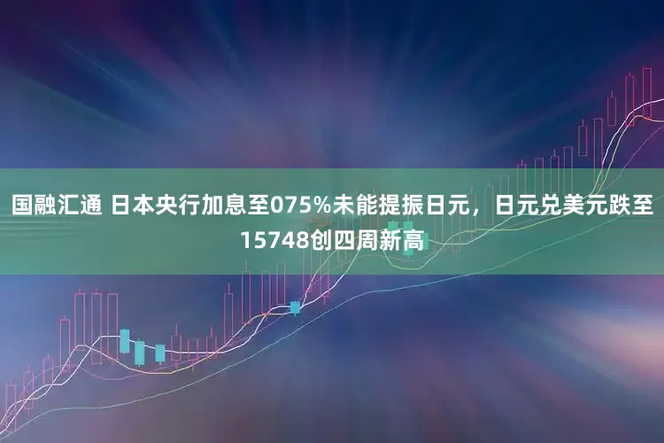国融汇通 日本央行加息至075%未能提振日元，日元兑美元跌至15748创四周新高