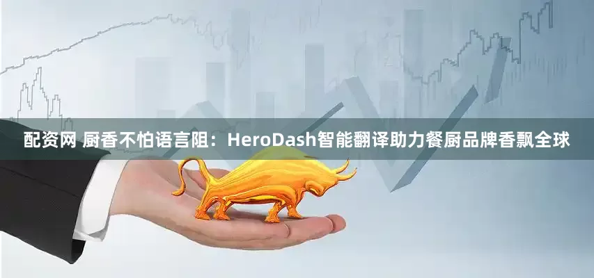 配资网 厨香不怕语言阻：HeroDash智能翻译助力餐厨品牌香飘全球