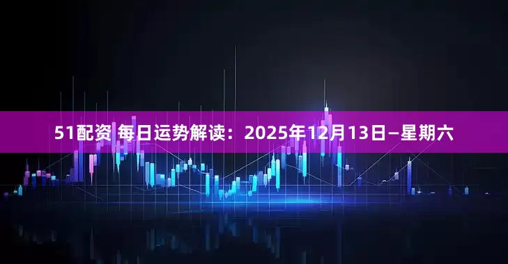 51配资 每日运势解读：2025年12月13日—星期六