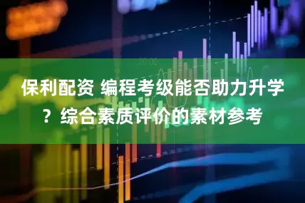 保利配资 编程考级能否助力升学？综合素质评价的素材参考