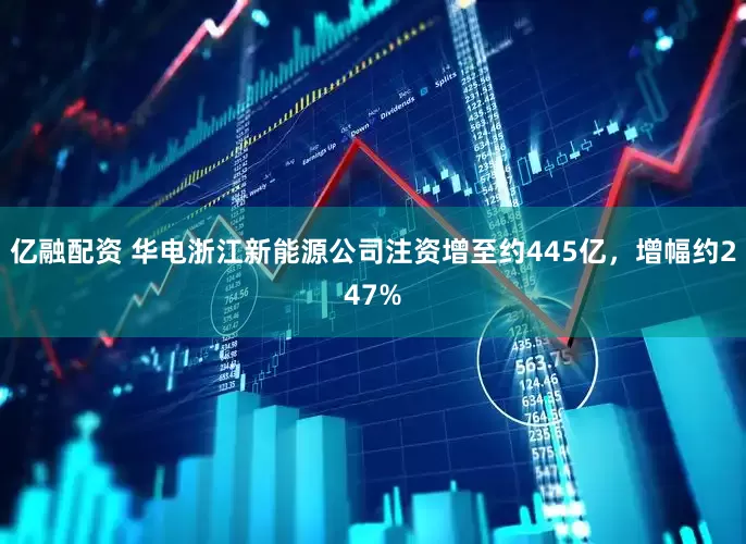 亿融配资 华电浙江新能源公司注资增至约445亿，增幅约247%