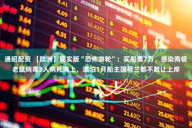 通昭配资 【欧洲】现实版“恐怖游轮”：买船票7万，感染南极老鼠病毒3人病死海上，漂泊1月船主国荷兰都不敢让上岸
